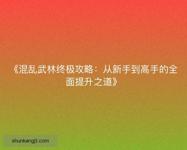 《混乱武林终极攻略：从新手到高手的全面提升之道》