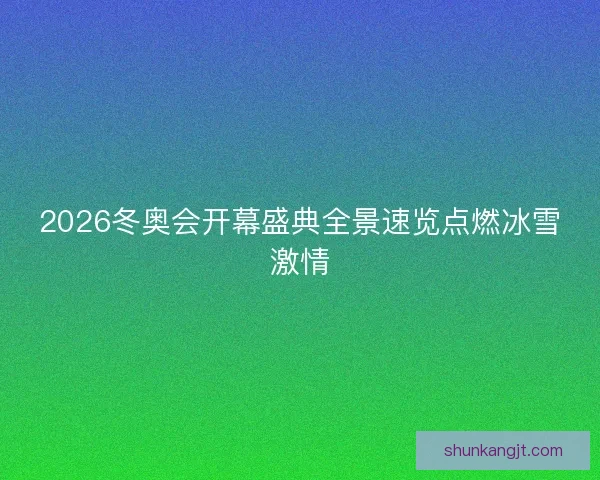 2026冬奥会开幕盛典全景速览点燃冰雪激情