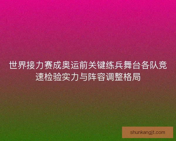 世界接力赛成奥运前关键练兵舞台各队竞速检验实力与阵容调整格局