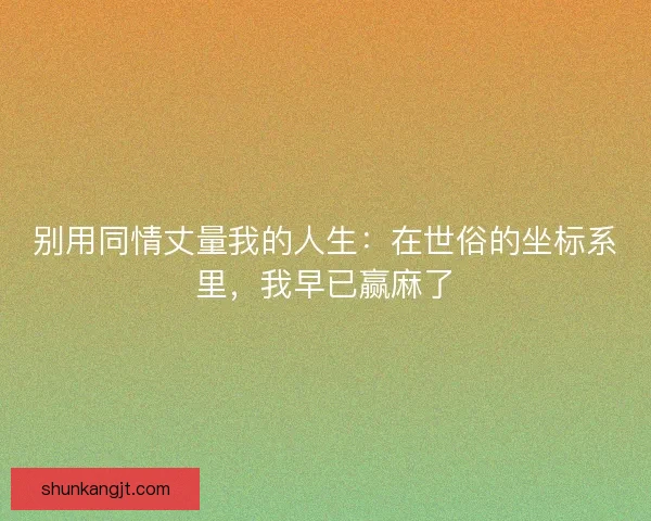 别用同情丈量我的人生：在世俗的坐标系里，我早已赢麻了