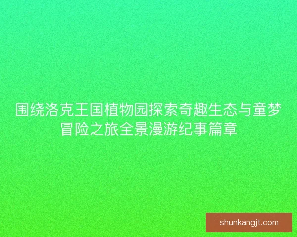 围绕洛克王国植物园探索奇趣生态与童梦冒险之旅全景漫游纪事篇章