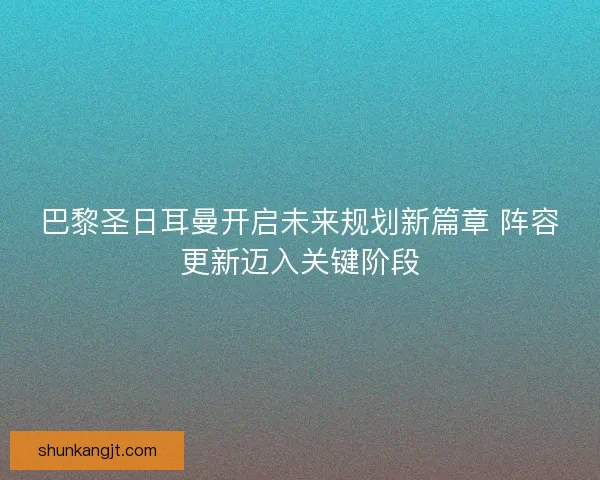 巴黎圣日耳曼开启未来规划新篇章 阵容更新迈入关键阶段